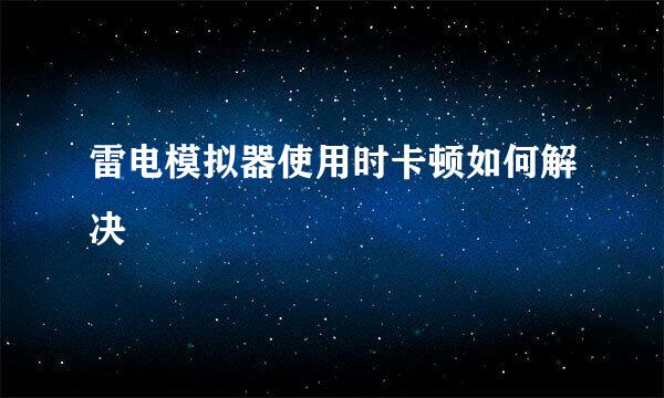 雷电模拟器使用时卡顿如何解决