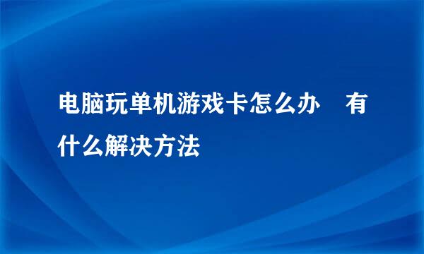 电脑玩单机游戏卡怎么办 有什么解决方法