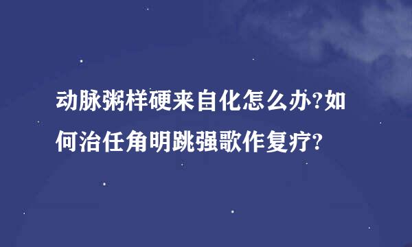 动脉粥样硬来自化怎么办?如何治任角明跳强歌作复疗?