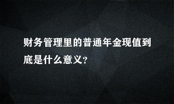 财务管理里的普通年金现值到底是什么意义？