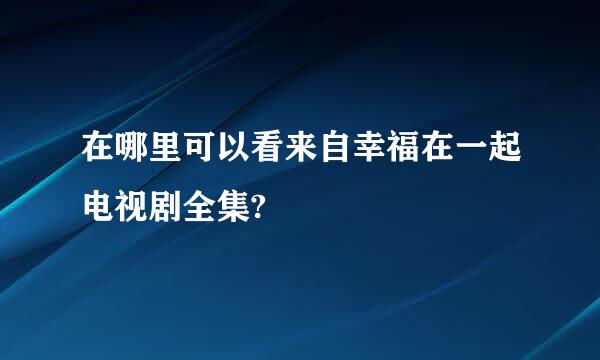 在哪里可以看来自幸福在一起电视剧全集?