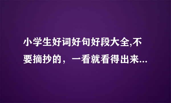 小学生好词好句好段大全,不要摘抄的，一看就看得出来，越多越好。