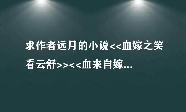 求作者远月的小说<<血嫁之笑看云舒>><<血来自嫁之金枝玉叶>>全文+番外