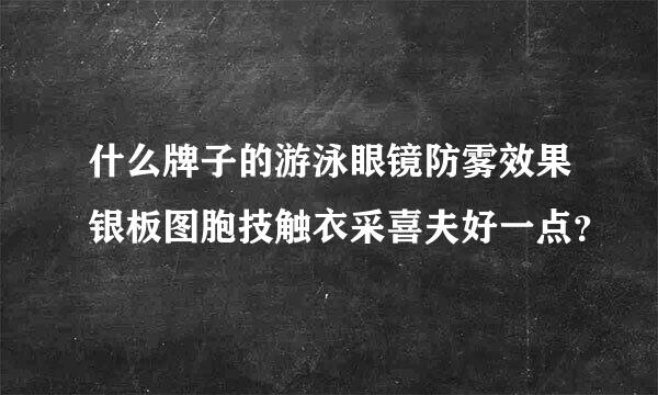 什么牌子的游泳眼镜防雾效果银板图胞技触衣采喜夫好一点？