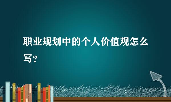 职业规划中的个人价值观怎么写？