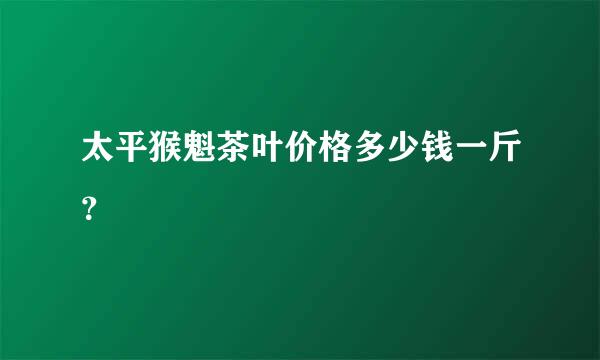 太平猴魁茶叶价格多少钱一斤？