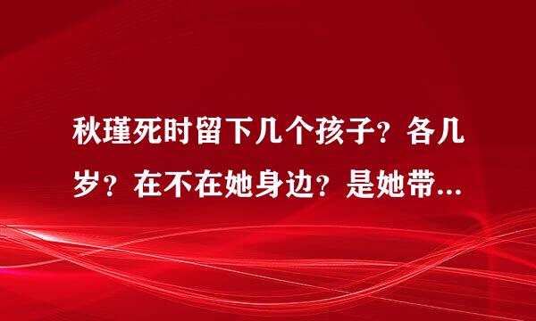 秋瑾死时留下几个孩子？各几岁？在不在她身边？是她带还验胞是他丈夫带？