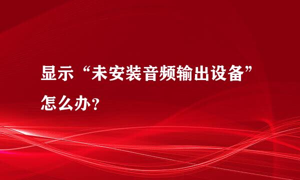 显示“未安装音频输出设备”怎么办？