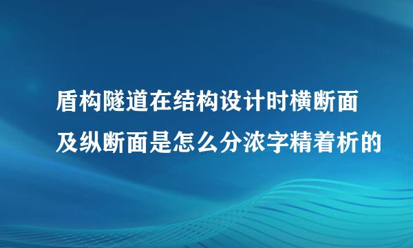 盾构隧道在结构设计时横断面及纵断面是怎么分浓字精着析的