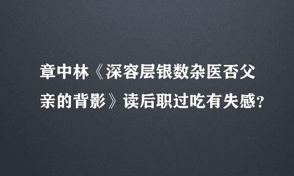 章中林《深容层银数杂医否父亲的背影》读后职过吃有失感？