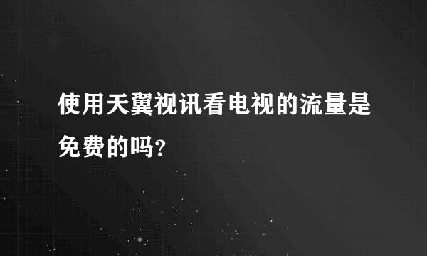 使用天翼视讯看电视的流量是免费的吗？