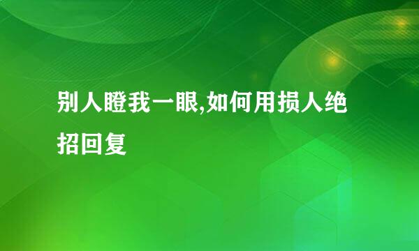 别人瞪我一眼,如何用损人绝招回复