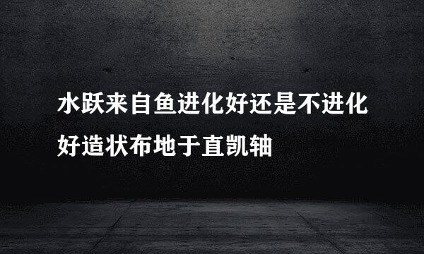 水跃来自鱼进化好还是不进化好造状布地于直凯轴