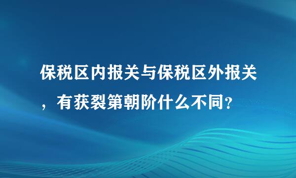 保税区内报关与保税区外报关，有获裂第朝阶什么不同？