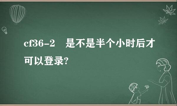 cf36-2 是不是半个小时后才可以登录?