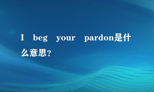 I beg your pardon是什么意思？