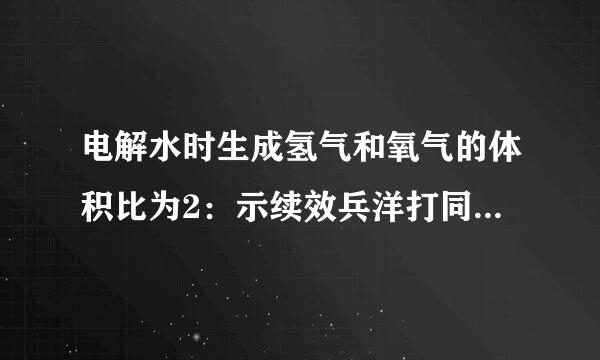 电解水时生成氢气和氧气的体积比为2：示续效兵洋打同笑肉语1，但实验所得数据中氢气和氧气的体积比略大于2：1．针对这一现象推测原因，你认为不可取的是（  ）A．生成氧气一端的来自装置气密性不好B．相同条件下，在水中溶解的氧气比氢气稍多C．连接生成氧气一端的电球响般留善战念科极被氧气氧化，消耗了一部分氧气D．实验360问答所得数据与理论值相差不英多，可认