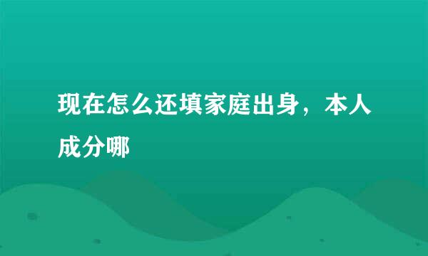 现在怎么还填家庭出身，本人成分哪