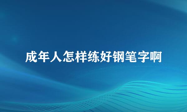 成年人怎样练好钢笔字啊