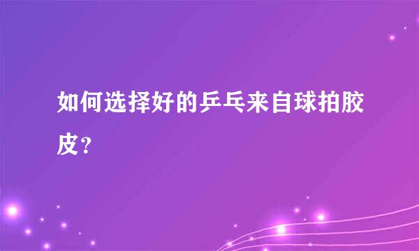 如何选择好的乒乓来自球拍胶皮？