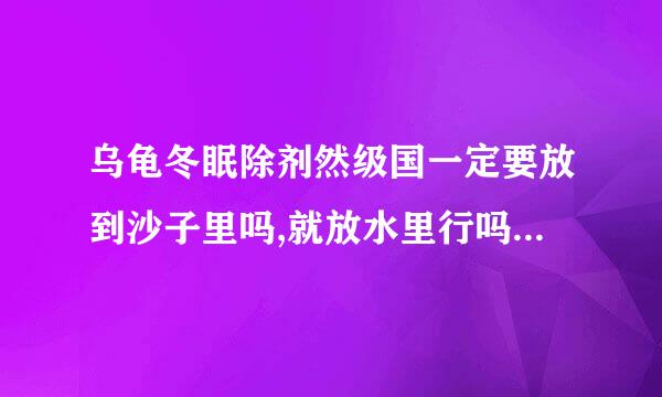 乌龟冬眠除剂然级国一定要放到沙子里吗,就放水里行吗,是巴西龟