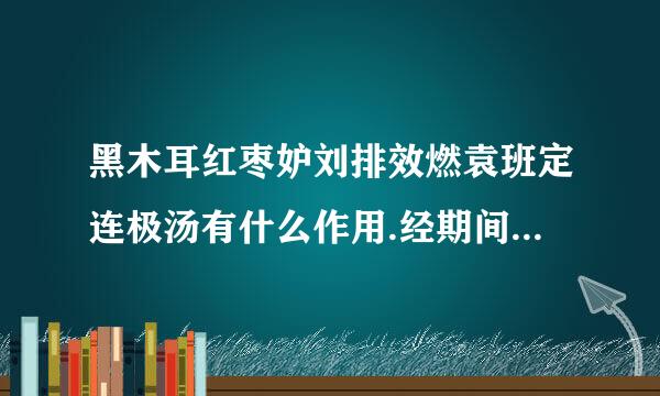 黑木耳红枣妒刘排效燃袁班定连极汤有什么作用.经期间能喝吗?