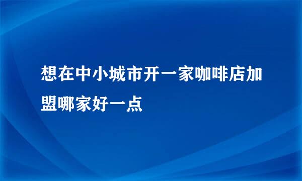 想在中小城市开一家咖啡店加盟哪家好一点