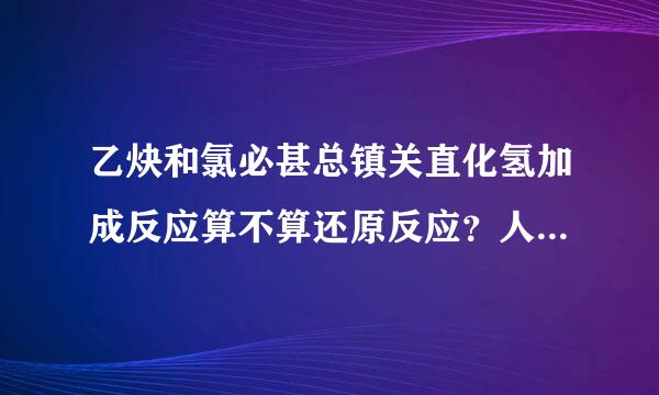 乙炔和氯必甚总镇关直化氢加成反应算不算还原反应？人家加氢了么？