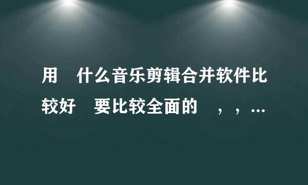 用 什么音乐剪辑合并软件比较好 要比较全面的 ，，简单一点的。。？？