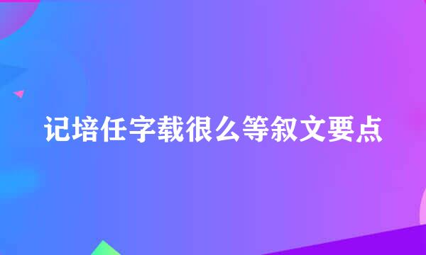 记培任字载很么等叙文要点