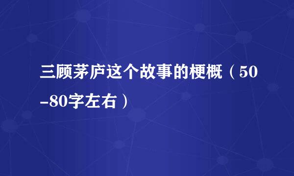 三顾茅庐这个故事的梗概（50-80字左右）