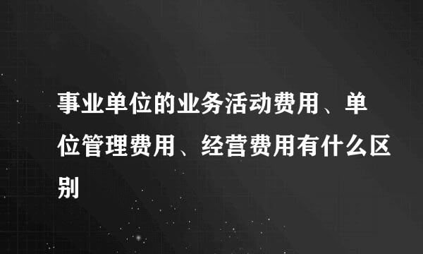 事业单位的业务活动费用、单位管理费用、经营费用有什么区别