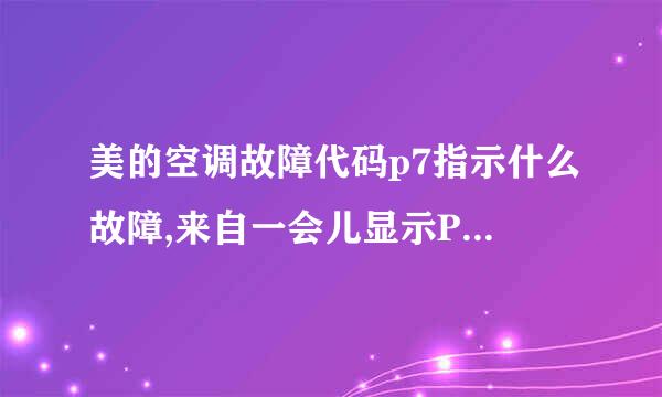 美的空调故障代码p7指示什么故障,来自一会儿显示P7，过一会儿又自调江脱发反问难动开机，再过一会儿又出现P7，重复出现该故障