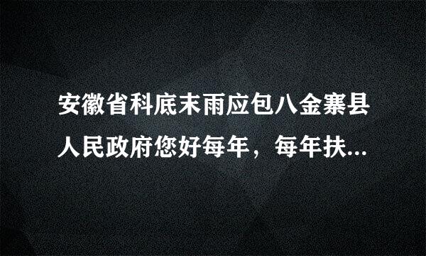 安徽省科底末雨应包八金寨县人民政府您好每年，每年扶贫款都没有我家的，我们生错械给口绍活也不好，以前更苦