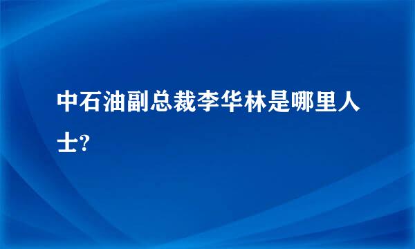 中石油副总裁李华林是哪里人士?