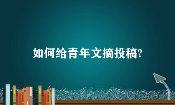 如何给青年文摘投稿?