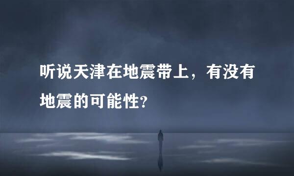 听说天津在地震带上，有没有地震的可能性？