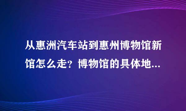 从惠洲汽车站到惠州博物馆新馆怎么走？博物馆的具体地址是哪？明天开馆吗？