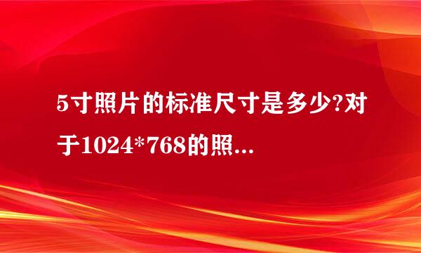 5寸照片的标准尺寸是多少?对于1024*768的照片，应该怎样调整到可冲印的5寸?