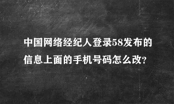 中国网络经纪人登录58发布的信息上面的手机号码怎么改？