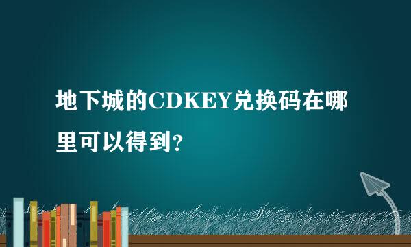 地下城的CDKEY兑换码在哪里可以得到？