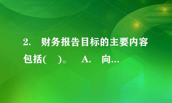 2. 财务报告目标的主要内容包括( )。 A. 向财务报告使用者提供与企业财务状况有关的会计信息 B. 向财务