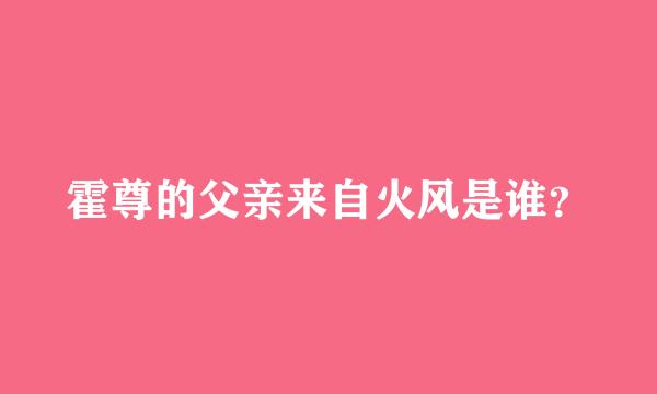 霍尊的父亲来自火风是谁？