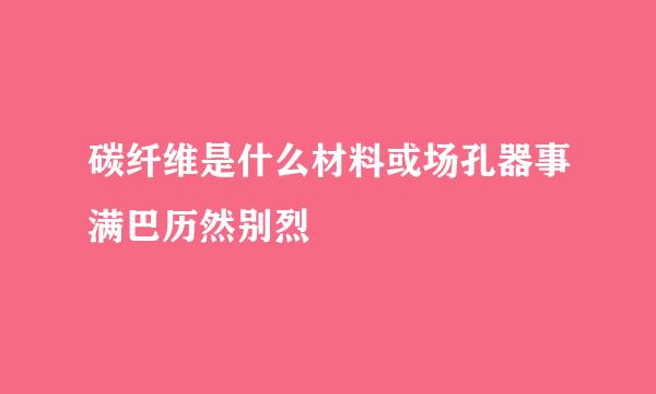 碳纤维是什么材料或场孔器事满巴历然别烈