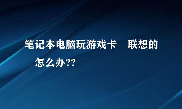 笔记本电脑玩游戏卡 联想的 怎么办??