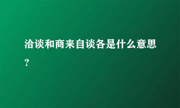 洽谈和商来自谈各是什么意思？