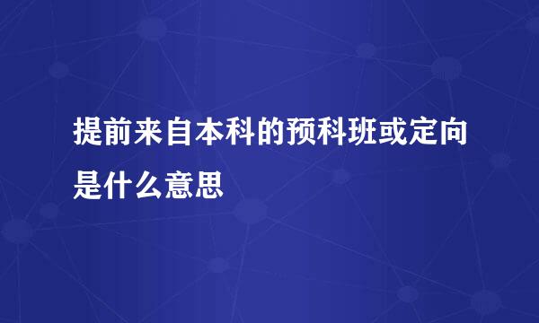 提前来自本科的预科班或定向是什么意思