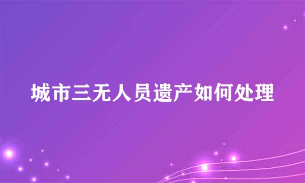 城市三无人员遗产如何处理