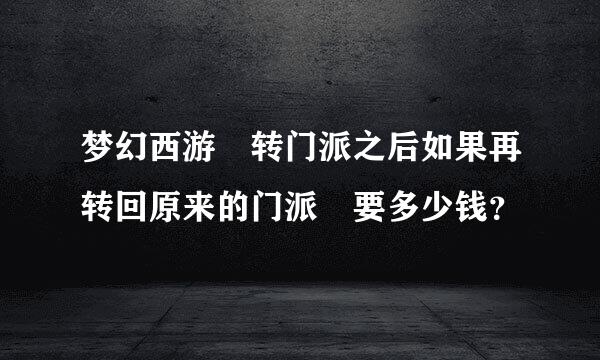 梦幻西游 转门派之后如果再转回原来的门派 要多少钱？