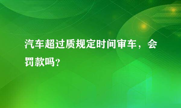 汽车超过质规定时间审车，会罚款吗？